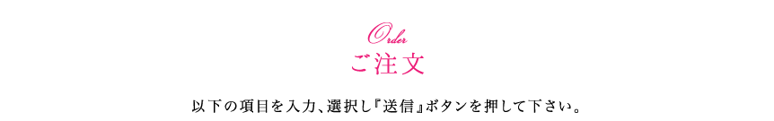 ご注文　以下の項目を入力、選択し『送信』ボタンを押して下さい。